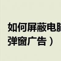 如何屏蔽电脑弹窗广告win10（电脑怎么屏蔽弹窗广告）