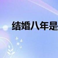 结婚八年是啥子婚（结婚八年是什么婚）