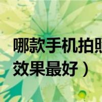 哪款手机拍照效果最好最清晰（哪款手机拍照效果最好）