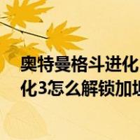 奥特曼格斗进化3怎么解锁加坦杰厄手机版（奥特曼格斗进化3怎么解锁加坦杰厄）