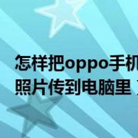 怎样把oppo手机里的照片传到电脑（怎样把oppo手机里的照片传到电脑里）