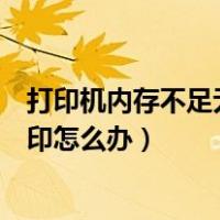 打印机内存不足无法打印怎么清除（打印机内存不足无法打印怎么办）