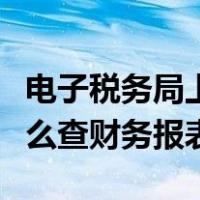 电子税务局上在哪查财务报表（电子税务局怎么查财务报表）