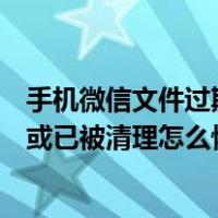 手机微信文件过期或已被清理怎么修复（手机微信文件过期或已被清理怎么恢复）
