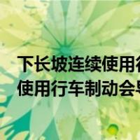 下长坡连续使用行车制动会导致什么不良后果（下长坡连续使用行车制动会导致什么）