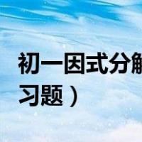 初一因式分解练习题应用题（初一因式分解练习题）