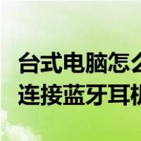 台式电脑怎么能连接蓝牙耳机（台式电脑怎么连接蓝牙耳机）