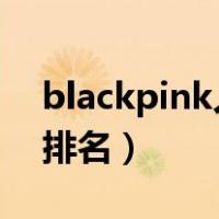blackpink人气排名2022（blackpink人气排名）