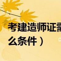 考建造师证需要什么文凭（考建造师证需要什么条件）
