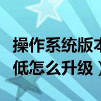 操作系统版本过低怎么升级（操作系统版本过低怎么升级）