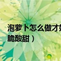 泡萝卜怎么做才好吃而且脆酸甜（泡萝卜怎么做才好吃而且脆酸甜）