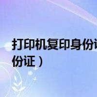 打印机复印身份证正反面怎么放纸（小型打印机怎么复印身份证）