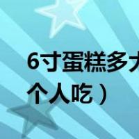 6寸蛋糕多大够几个人吃（6寸蛋糕多大够几个人吃）