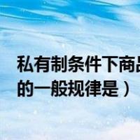 私有制条件下商品经济的一般规律（私有制条件下商品经济的一般规律是）