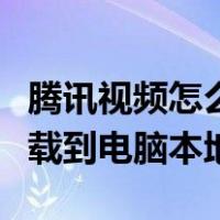 腾讯视频怎么下载到电脑上（腾讯视频怎么下载到电脑本地）