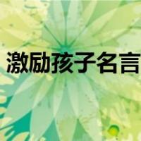 激励孩子名言名句大全（激励名言名句大全）