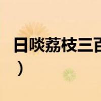 日啖荔枝三百颗的啖的意思（日啖荔枝三百颗）