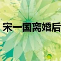 宋一国离婚后回来了吗（宋一国为什么离婚）