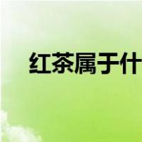 红茶属于什么茶类（红茶属于什么茶类）