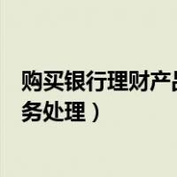 购买银行理财产品的账务处理方法（购买银行理财产品的账务处理）