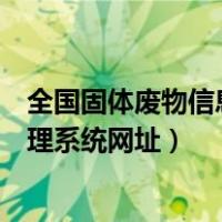 全国固体废物信息管理系统怎么填写（全国固体废物信息管理系统网址）