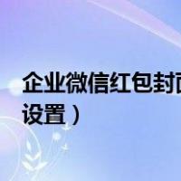 企业微信红包封面怎样给个人使用（企业微信红包封面怎么设置）