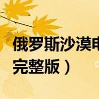 俄罗斯沙漠电影完整版在线（俄罗斯沙漠电影完整版）
