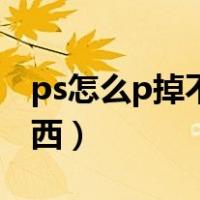 ps怎么p掉不要的东西（ps怎么p掉不要的东西）
