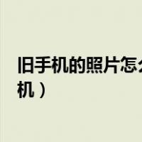 旧手机的照片怎么导入新手机（旧手机的照片怎么导入新手机）