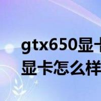 gtx650显卡相当于现在什么显卡（gtx650显卡怎么样）