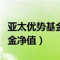 亚太优势基金净值查询今日价格（亚太优势基金净值）