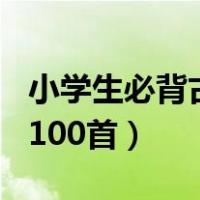 小学生必背古诗100首新版（小学生必备古诗100首）