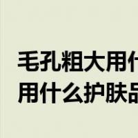 毛孔粗大用什么牌子的护肤品比较好（毛孔粗用什么护肤品）
