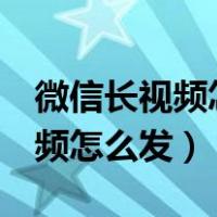 微信长视频怎么发2分钟以上视频（微信长视频怎么发）