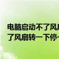 电脑启动不了风扇转一下停一下按关机也没用（电脑启动不了风扇转一下停一下）