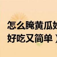 怎么腌黄瓜好吃又简单不放辣椒（怎么腌黄瓜好吃又简单）