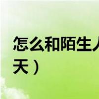 怎么和陌生人聊天打开话题（怎么和陌生人聊天）