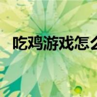 吃鸡游戏怎么玩手机版（吃鸡游戏怎么玩）