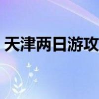 天津两日游攻略最佳路线（天津两日游攻略）