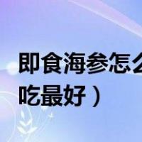 即食海参怎么吃最好吃又简单（即食海参怎么吃最好）