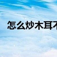 怎么炒木耳不炸锅（炒木耳怎样不会炸锅）
