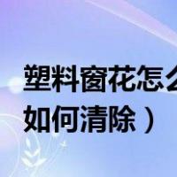 塑料窗花怎么清除（塑料窗花在玻璃上粘久了如何清除）