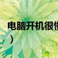 电脑开机很慢打开软件也很慢（电脑开机很慢）