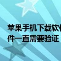苹果手机下载软件一直需要验证怎么回事（苹果手机下载软件一直需要验证）