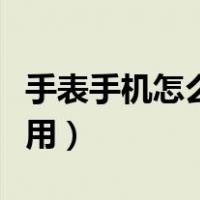 手表手机怎么使用教程视频（手表手机怎么使用）