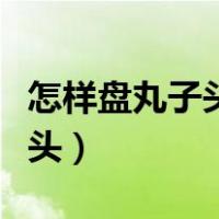 怎样盘丸子头发好看又简单学生（怎样盘丸子头）