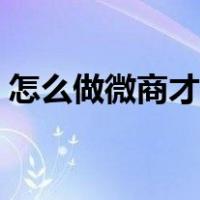怎么做微商才做得好（怎么做微商才能赚钱）