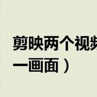 剪映两个视频放在同一画面（两个视频放在同一画面）