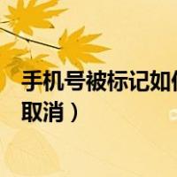 手机号被标记如何取消知道是哪个平台（手机号被标记如何取消）
