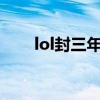 lol封三年解封（英雄联盟解封三年）